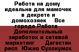  Работа на дому (идеальна для мамочек в декрете и домохозяек) - Все города Работа » Дополнительный заработок и сетевой маркетинг   . Дагестан респ.,Южно-Сухокумск г.